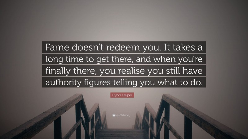 Cyndi Lauper Quote: “Fame doesn’t redeem you. It takes a long time to get there, and when you’re finally there, you realise you still have authority figures telling you what to do.”