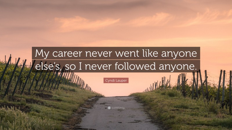 Cyndi Lauper Quote: “My career never went like anyone else’s, so I never followed anyone.”