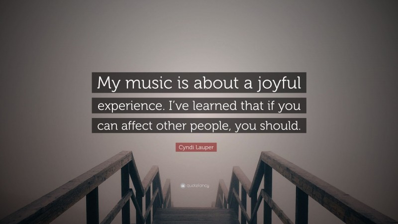 Cyndi Lauper Quote: “My music is about a joyful experience. I’ve learned that if you can affect other people, you should.”