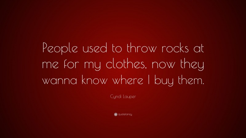 Cyndi Lauper Quote: “People used to throw rocks at me for my clothes, now they wanna know where I buy them.”