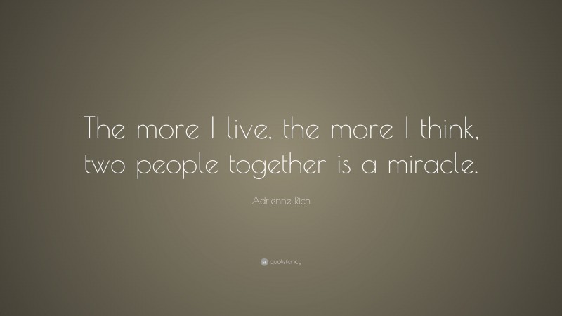 Adrienne Rich Quote: “The more I live, the more I think, two people together is a miracle.”