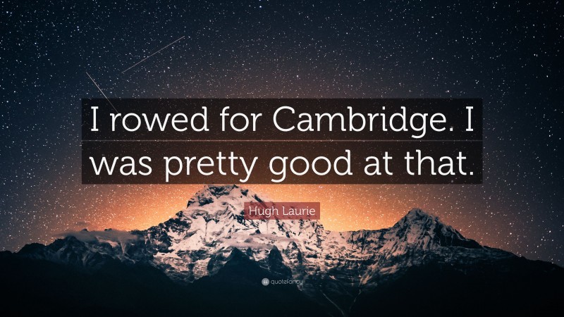 Hugh Laurie Quote: “I rowed for Cambridge. I was pretty good at that.”