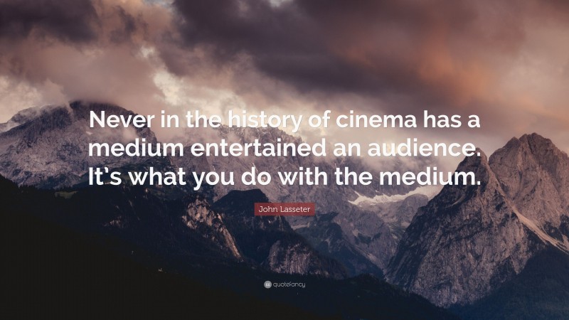 John Lasseter Quote: “Never in the history of cinema has a medium entertained an audience. It’s what you do with the medium.”