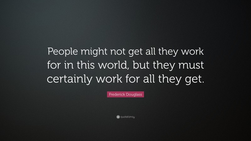 Frederick Douglass Quote: “People might not get all they work for in this world, but they must certainly work for all they get.”