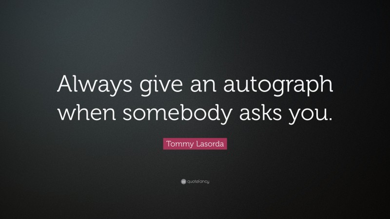 Tommy Lasorda Quote: “Always give an autograph when somebody asks you.”