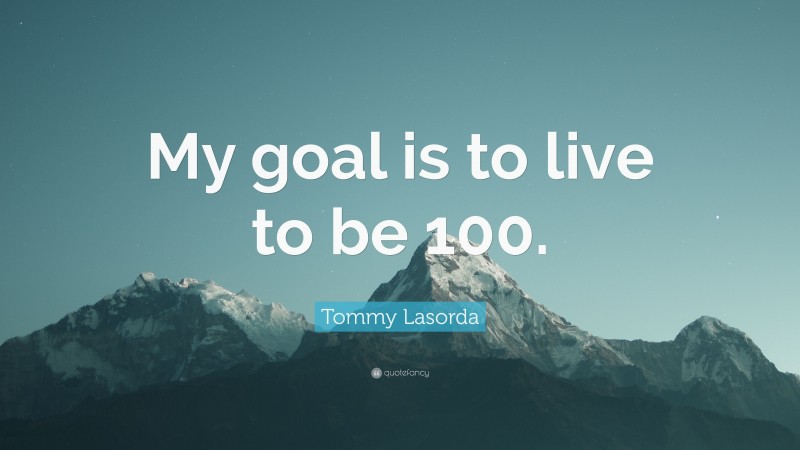 Tommy Lasorda Quote: “My goal is to live to be 100.”