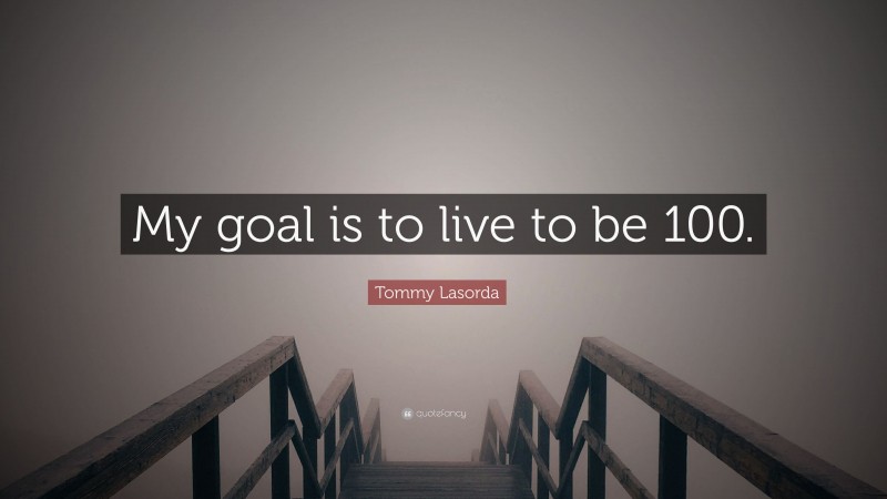 Tommy Lasorda Quote: “My goal is to live to be 100.”
