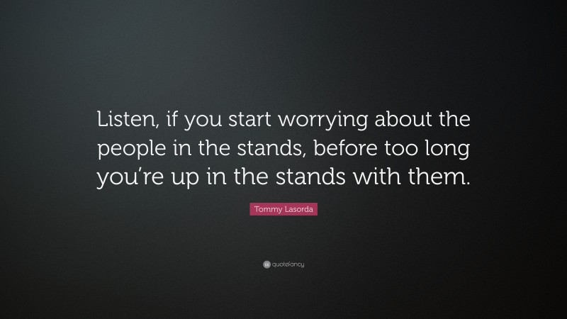 Tommy Lasorda Quote: “Listen, if you start worrying about the people in the stands, before too long you’re up in the stands with them.”