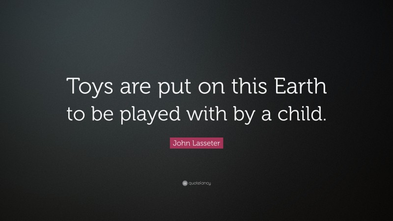 John Lasseter Quote: “Toys are put on this Earth to be played with by a child.”