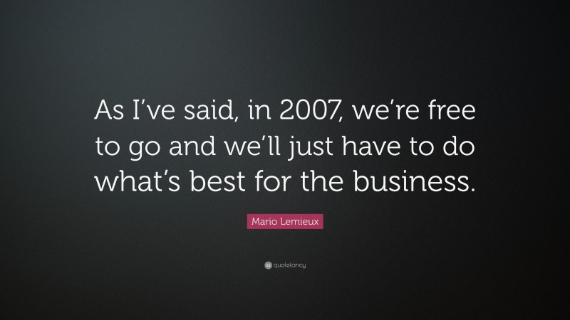 Mario Lemieux Quote: “As I’ve said, in 2007, we’re free to go and we’ll just have to do what’s best for the business.”