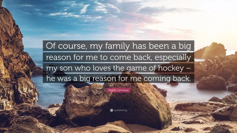 Mario Lemieux Quote: “Of course, my family has been a big reason for me to come back, especially my son who loves the game of hockey – he was a big reason for me coming back.”