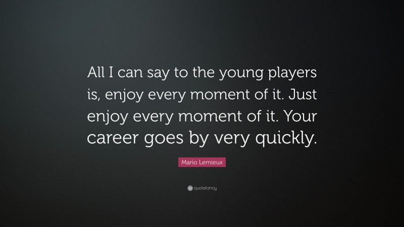 Mario Lemieux Quote: “All I can say to the young players is, enjoy every moment of it. Just enjoy every moment of it. Your career goes by very quickly.”