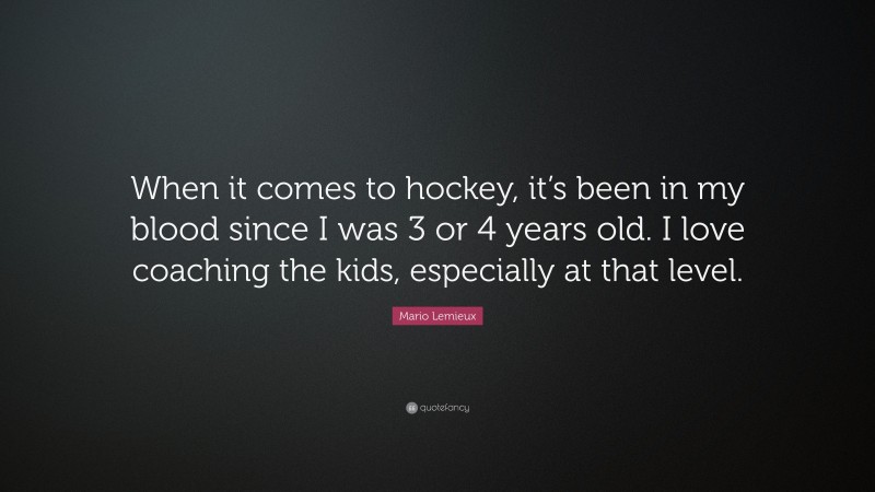 Mario Lemieux Quote: “When it comes to hockey, it’s been in my blood since I was 3 or 4 years old. I love coaching the kids, especially at that level.”