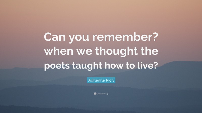 Adrienne Rich Quote: “Can you remember? when we thought the poets taught how to live?”