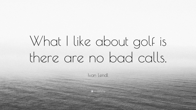 Ivan Lendl Quote: “What I like about golf is there are no bad calls.”