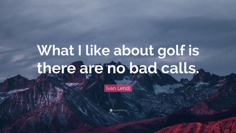 Ivan Lendl Quote: “What I like about golf is there are no bad calls.”
