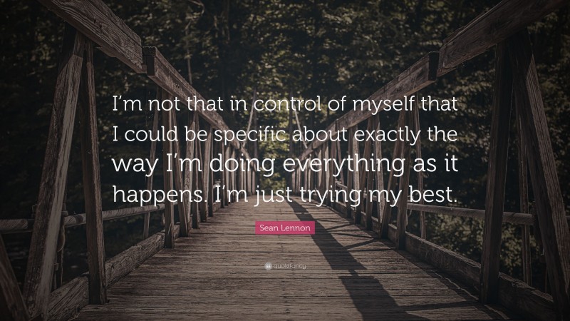 Sean Lennon Quote: “I’m not that in control of myself that I could be specific about exactly the way I’m doing everything as it happens. I’m just trying my best.”