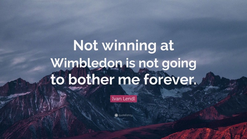 Ivan Lendl Quote: “Not winning at Wimbledon is not going to bother me forever.”