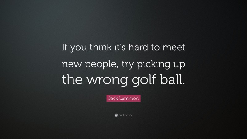 Jack Lemmon Quote: “If you think it’s hard to meet new people, try picking up the wrong golf ball.”