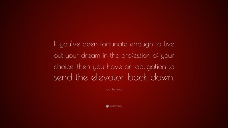 Jack Lemmon Quote: “If you’ve been fortunate enough to live out your dream in the profession of your choice, then you have an obligation to send the elevator back down.”
