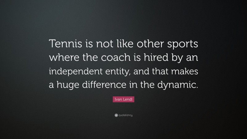 Ivan Lendl Quote: “Tennis is not like other sports where the coach is hired by an independent entity, and that makes a huge difference in the dynamic.”