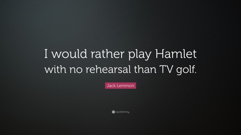 Jack Lemmon Quote: “I would rather play Hamlet with no rehearsal than TV golf.”