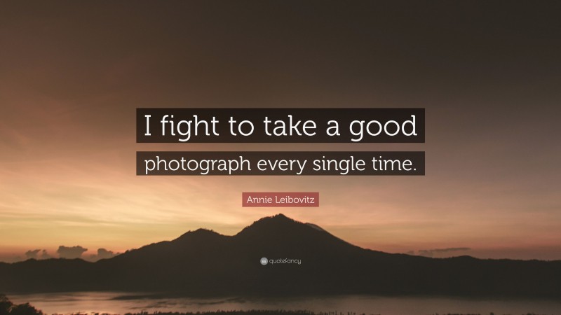 Annie Leibovitz Quote: “I fight to take a good photograph every single time.”