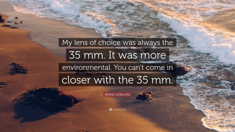 Annie Leibovitz Quote: “My lens of choice was always the 35 mm. It was more environmental. You can’t come in closer with the 35 mm.”