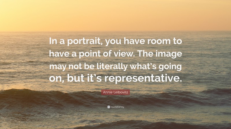 Annie Leibovitz Quote: “In a portrait, you have room to have a point of view. The image may not be literally what’s going on, but it’s representative.”