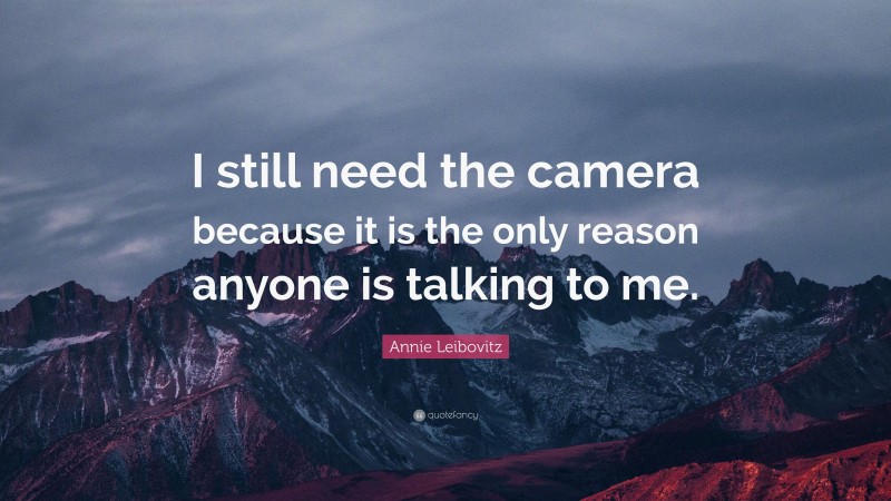 Annie Leibovitz Quote: “I still need the camera because it is the only reason anyone is talking to me.”