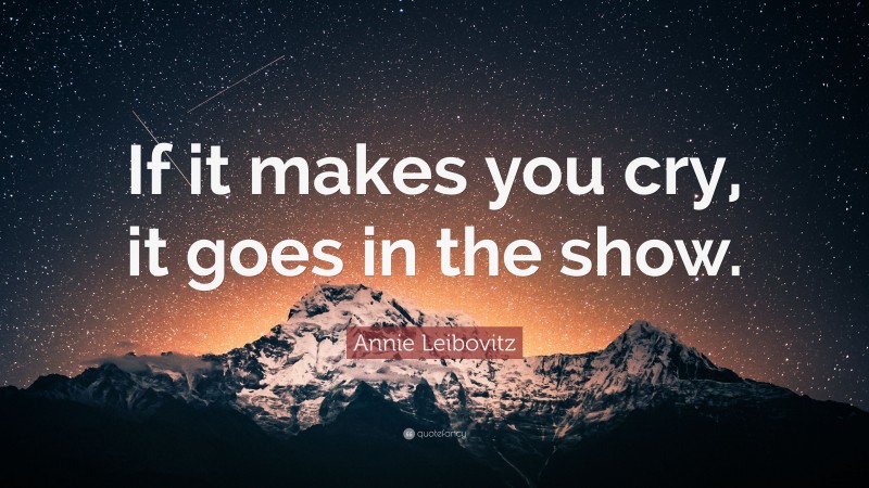 Annie Leibovitz Quote: “If it makes you cry, it goes in the show.”