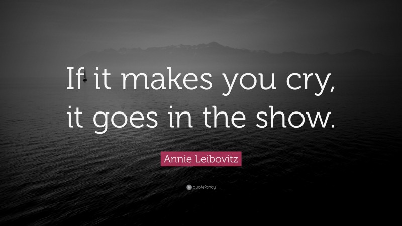Annie Leibovitz Quote: “If it makes you cry, it goes in the show.”
