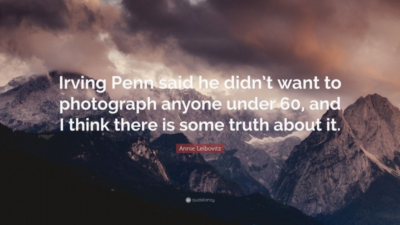 Annie Leibovitz Quote: “Irving Penn said he didn’t want to photograph anyone under 60, and I think there is some truth about it.”