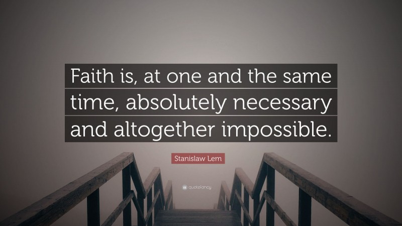 Stanislaw Lem Quote: “Faith is, at one and the same time, absolutely necessary and altogether impossible.”