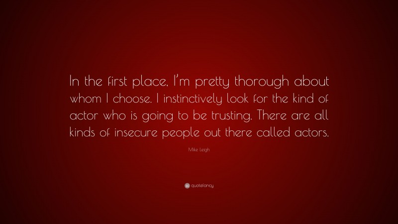 Mike Leigh Quote: “In the first place, I’m pretty thorough about whom I choose. I instinctively look for the kind of actor who is going to be trusting. There are all kinds of insecure people out there called actors.”