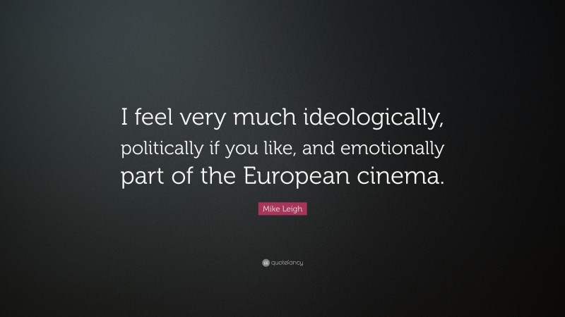 Mike Leigh Quote: “I feel very much ideologically, politically if you like, and emotionally part of the European cinema.”