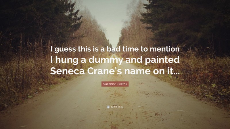 Suzanne Collins Quote: “I guess this is a bad time to mention I hung a dummy and painted Seneca Crane’s name on it...”