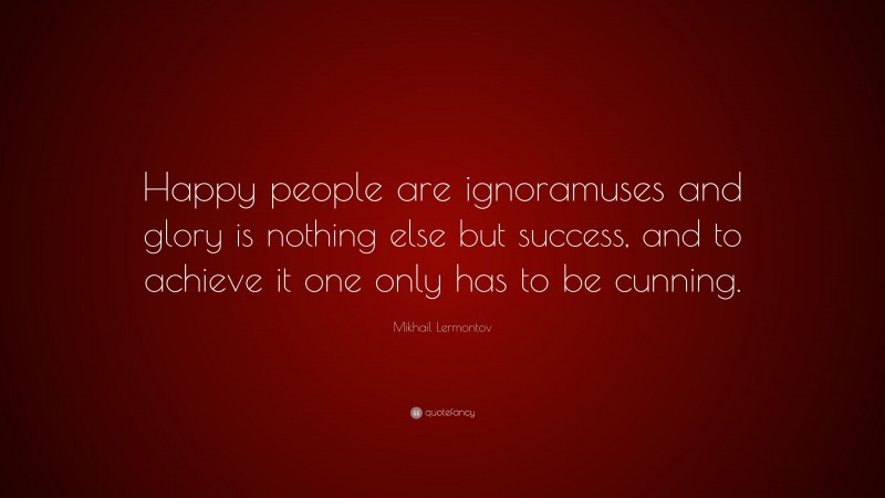 Mikhail Lermontov Quote: “Happy people are ignoramuses and glory is nothing else but success, and to achieve it one only has to be cunning.”