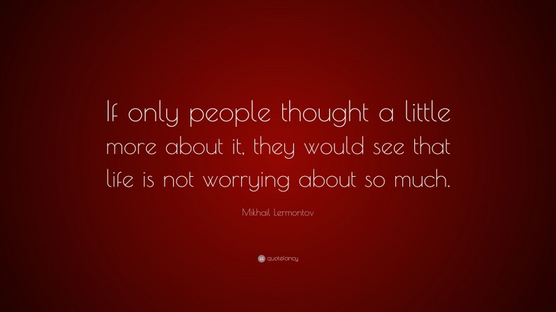 Mikhail Lermontov Quote: “If only people thought a little more about it, they would see that life is not worrying about so much.”