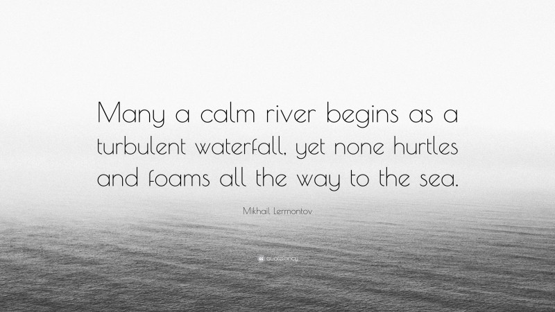 Mikhail Lermontov Quote: “Many a calm river begins as a turbulent waterfall, yet none hurtles and foams all the way to the sea.”