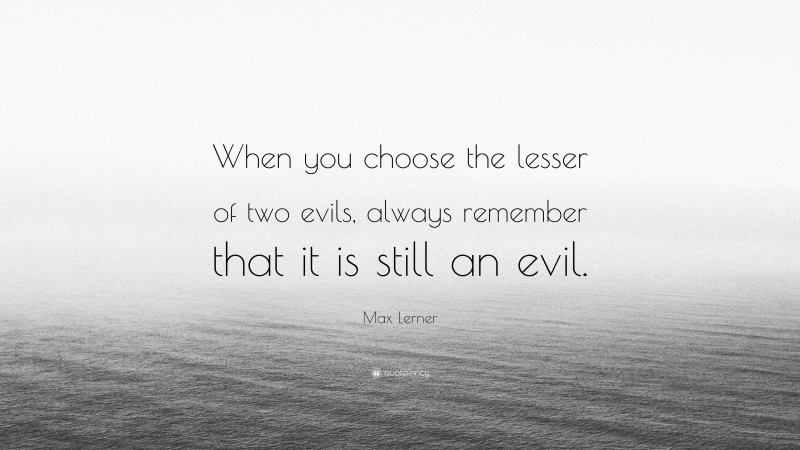 Max Lerner Quote: “When you choose the lesser of two evils, always remember that it is still an evil.”