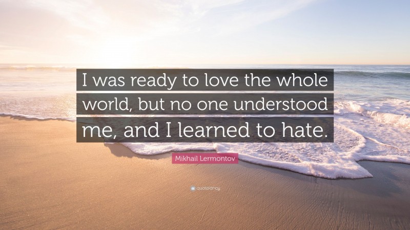 Mikhail Lermontov Quote: “I was ready to love the whole world, but no one understood me, and I learned to hate.”