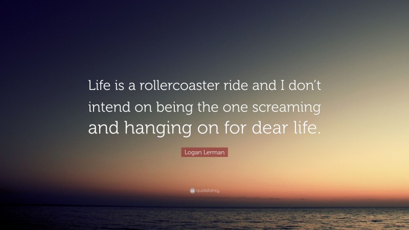 Logan Lerman Quote: “Life is a rollercoaster ride and I don’t intend on being the one screaming and hanging on for dear life.”