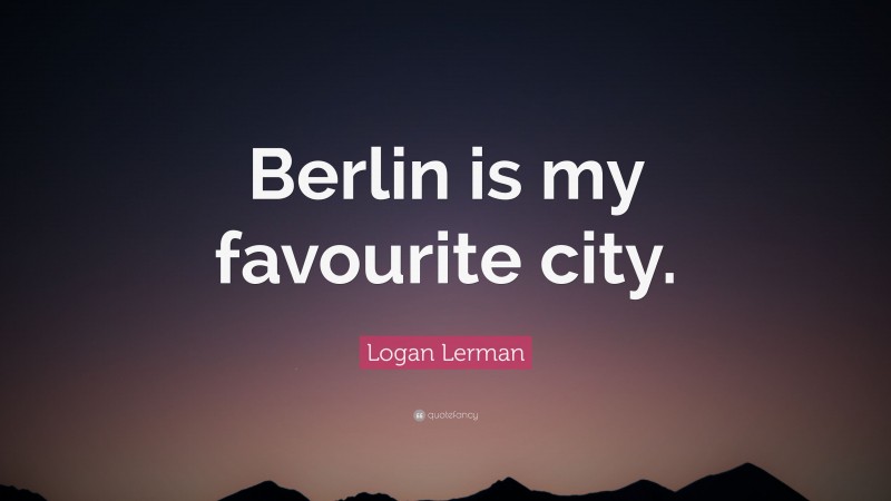 Logan Lerman Quote: “Berlin is my favourite city.”