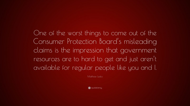 Matthew Lesko Quote: “One of the worst things to come out of the Consumer Protection Board’s misleading claims is the impression that government resources are to hard to get and just aren’t available for regular people like you and I.”