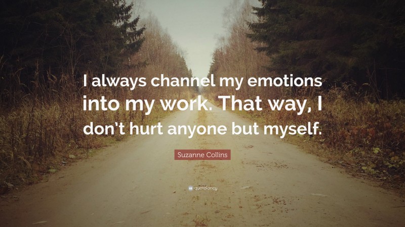 Suzanne Collins Quote: “I always channel my emotions into my work. That way, I don’t hurt anyone but myself.”