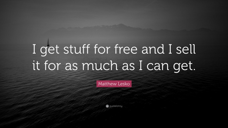 Matthew Lesko Quote: “I get stuff for free and I sell it for as much as I can get.”