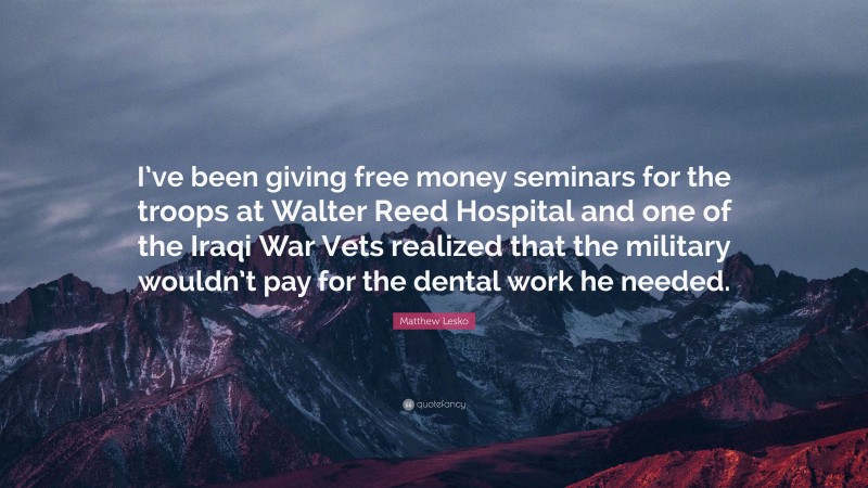 Matthew Lesko Quote: “I’ve been giving free money seminars for the troops at Walter Reed Hospital and one of the Iraqi War Vets realized that the military wouldn’t pay for the dental work he needed.”