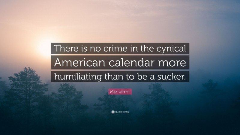 Max Lerner Quote: “There is no crime in the cynical American calendar more humiliating than to be a sucker.”