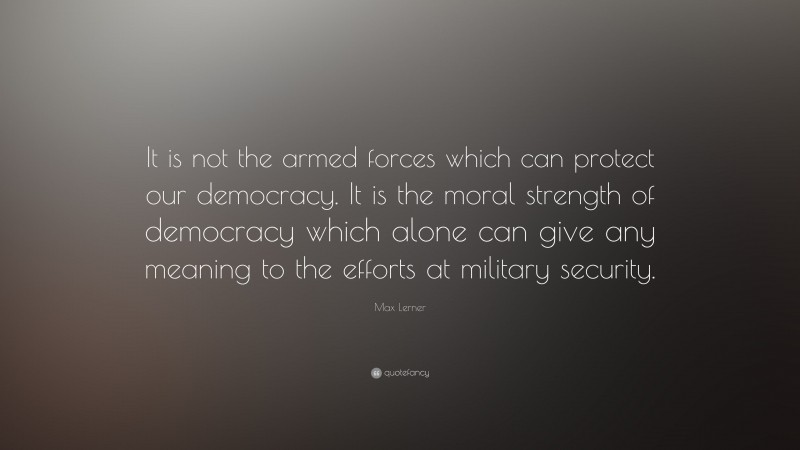 Max Lerner Quote: “It is not the armed forces which can protect our democracy. It is the moral strength of democracy which alone can give any meaning to the efforts at military security.”